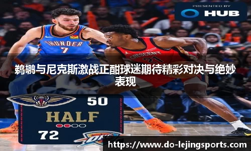 鹈鹕与尼克斯激战正酣球迷期待精彩对决与绝妙表现