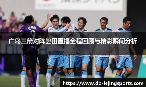 广岛三箭对阵磐田直播全程回顾与精彩瞬间分析