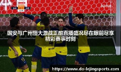 国安与广州恒大激战正酣直播盛况尽在眼前尽享精彩赛事时刻
