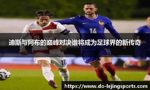 迪斯与阿布的巅峰对决谁将成为足球界的新传奇