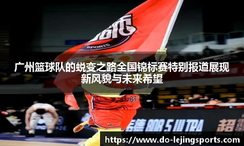 广州篮球队的蜕变之路全国锦标赛特别报道展现新风貌与未来希望