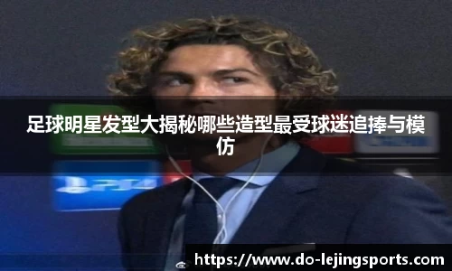 足球明星发型大揭秘哪些造型最受球迷追捧与模仿