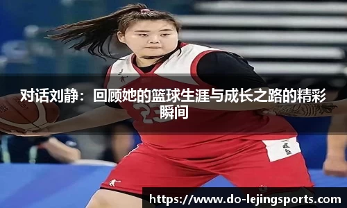 对话刘静:回顾她的篮球生涯与成长之路的精彩瞬间
