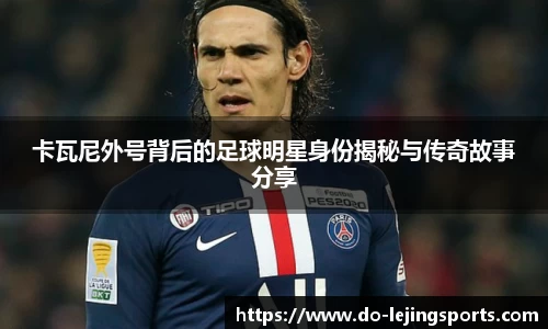 卡瓦尼外号背后的足球明星身份揭秘与传奇故事分享