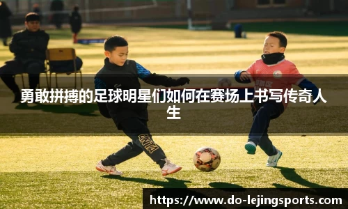 勇敢拼搏的足球明星们如何在赛场上书写传奇人生